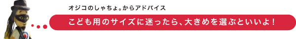 サイズに迷ったら大き目を選ぶといいよ！